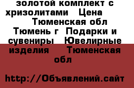 золотой комплект с хризолитами › Цена ­ 68 000 - Тюменская обл., Тюмень г. Подарки и сувениры » Ювелирные изделия   . Тюменская обл.